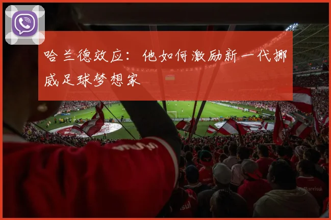 哈兰德效应:他如何激励新一代挪威足球梦想家