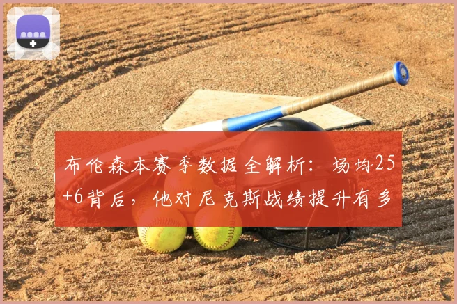 布伦森本赛季数据全解析:场均25+6背后,他对尼克斯战绩提升有多关键?