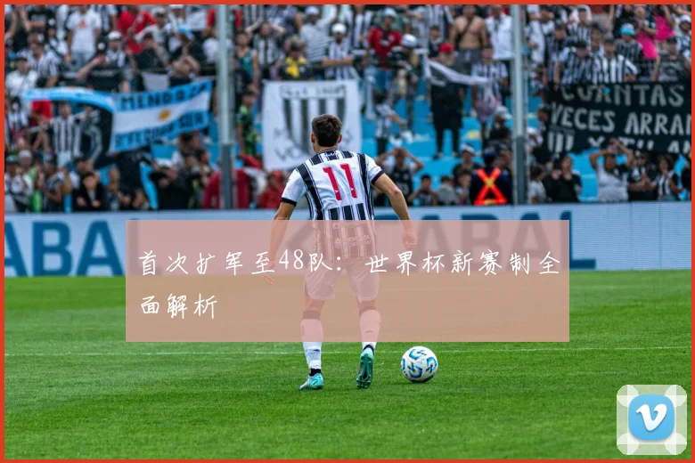 首次扩军至48队:世界杯新赛制全面解析