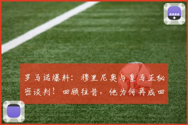 罗马诺爆料:穆里尼奥与皇马正秘密谈判!回顾往昔,他为何再成回归热门?