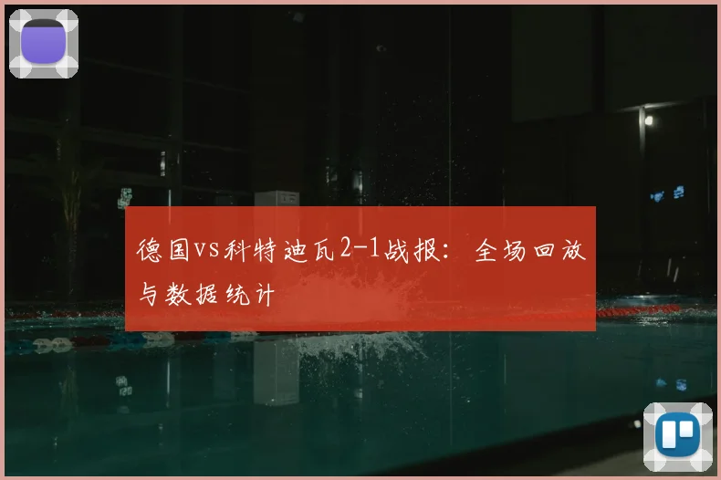 德国vs科特迪瓦2-1战报:全场回放与数据统计