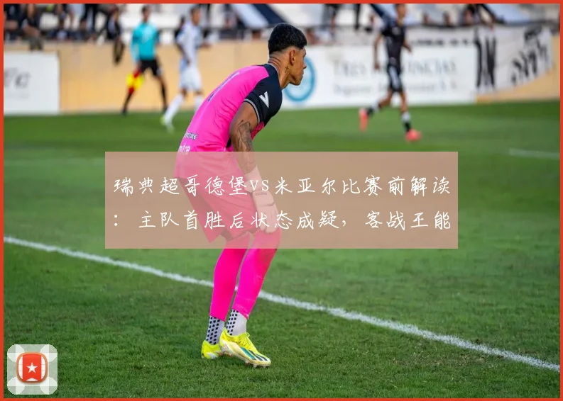 瑞典超哥德堡vs米亚尔比赛前解读:主队首胜后状态成疑,客战王能否延续强势表现?