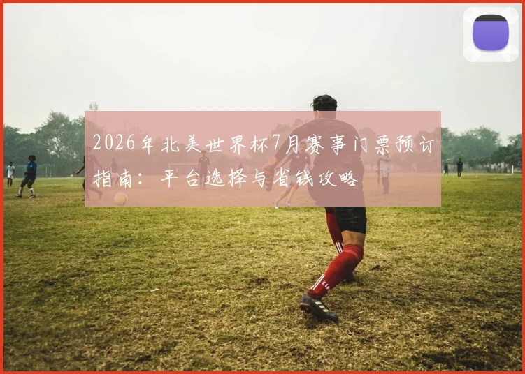 2026年北美世界杯7月赛事门票预订指南:平台选择与省钱攻略