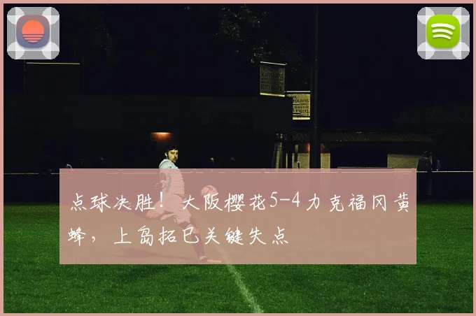 点球决胜!大阪樱花5-4力克福冈黄蜂,上岛拓巳关键失点