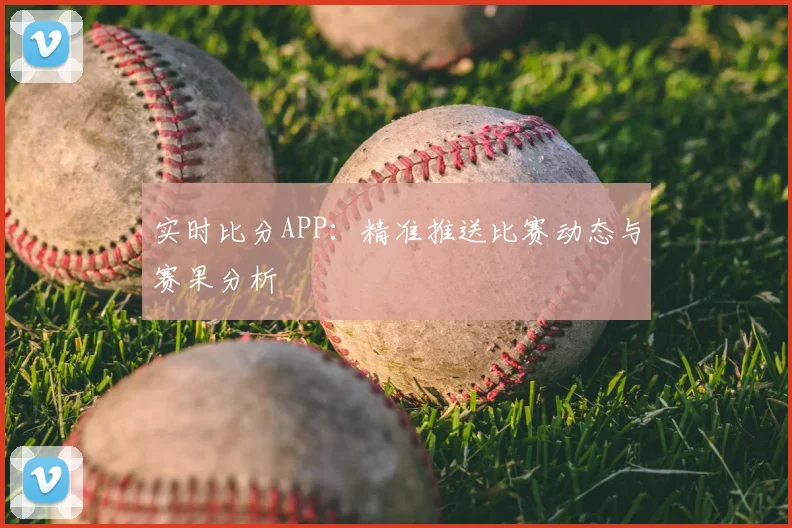 实时比分APP：精准推送比赛动态与赛果分析