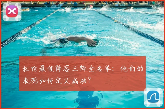 杜伦最佳阵容三阵全名单:他们的表现如何定义成功?