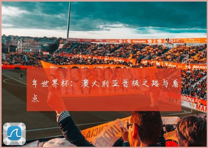 年世界杯：澳大利亚晋级之路与看点