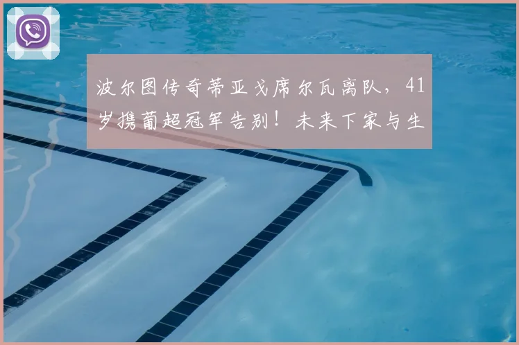 波尔图传奇蒂亚戈席尔瓦离队，41岁携葡超冠军告别！未来下家与生涯数据深度解析