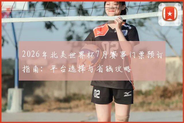 2026年北美世界杯7月赛事门票预订指南:平台选择与省钱攻略