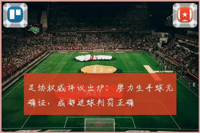 足协权威评议出炉:廖力生手球无确证,成都进球判罚正确