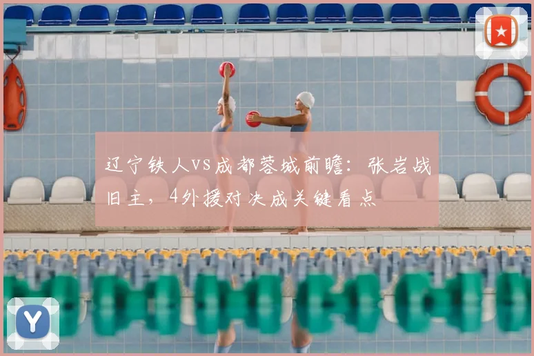 辽宁铁人vs成都蓉城前瞻:张岩战旧主,4外援对决成关键看点